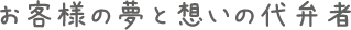お客様の夢と想いの代弁者